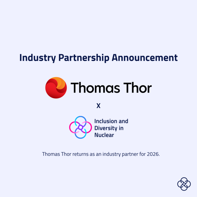 Industry Partnership Announcement. The Thomas Thor logo is then presented. This logo features a red and orange circle, alongside the words Thomas Thor in black text. Then there's an x, then the Inclusion and Diversity in Nuclear logo is presented. Logo for Inclusion and Diversity in Nuclear. It features four interlocking circular loops forming a symmetrical flower‑like shape with a small circle at the centre. Each loop is a gradient of blue, purple, or pink. To the right of the symbol, the organisation name ‘Inclusion and Diversity in Nuclear’ appears in dark blue text. Underneath both logos it says: Thomas Thor returns as an industry partner for 2026.