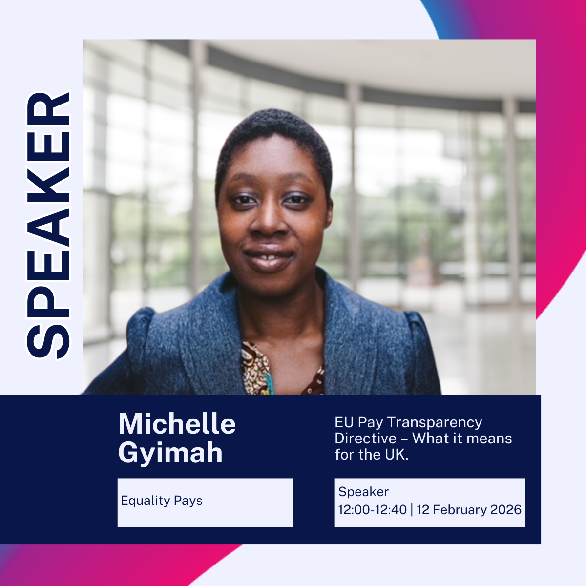 Promotional speaker graphic featuring Michelle Gyimah. The design shows a professional portrait against a modern, glass‑fronted building background. Large vertical text reads “SPEAKER.” A dark blue banner includes the speaker’s name, Michelle Gyimah, with the organisation “Equality Pays.” Event details state: “EU Pay Transparency Directive – What it means for the UK.” Speaker session time is listed as 12:00–12:40 on 12 February 2026. The layout uses navy blue and magenta accents with clean, modern typography.